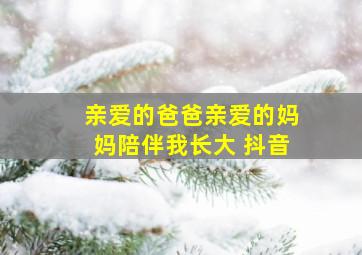 亲爱的爸爸亲爱的妈妈陪伴我长大 抖音